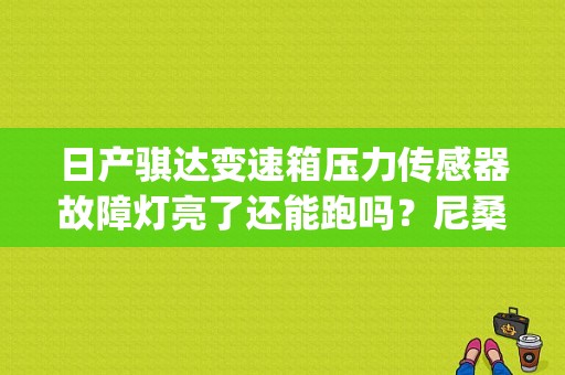 日产骐达变速箱压力传感器故障灯亮了还能跑吗？尼桑骐达故障码p0846