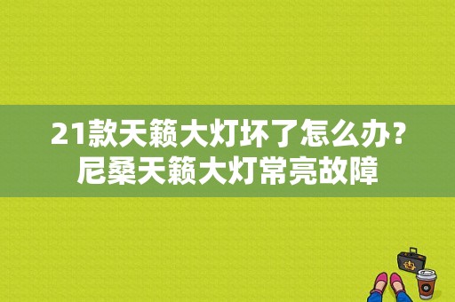 21款天籁大灯坏了怎么办？尼桑天籁大灯常亮故障-图1