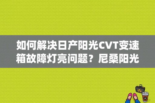 如何解决日产阳光CVT变速箱故障灯亮问题？尼桑阳光p0846故障码