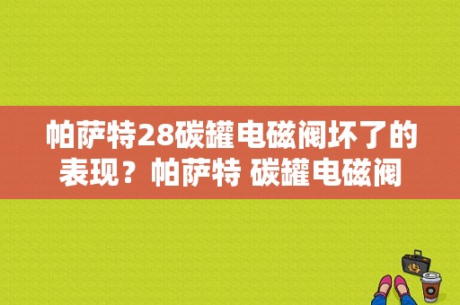 帕萨特28碳罐电磁阀坏了的表现？帕萨特 碳罐电磁阀故障-图1