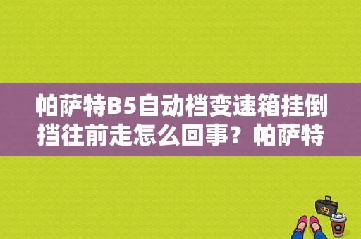 帕萨特B5自动档变速箱挂倒挡往前走怎么回事？帕萨特b5自动变速箱故障-图1