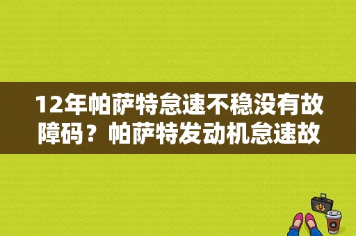 12年帕萨特怠速不稳没有故障码？帕萨特发动机怠速故障-图1