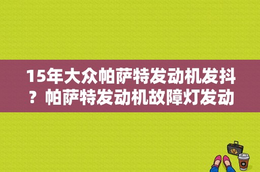15年大众帕萨特发动机发抖？帕萨特发动机故障灯发动机发抖-图1