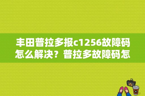 丰田普拉多报c1256故障码怎么解决？普拉多故障码怎么解决-图1
