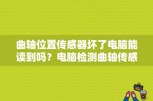 曲轴位置传感器坏了电脑能读到吗？电脑检测曲轴传感器故障-图1