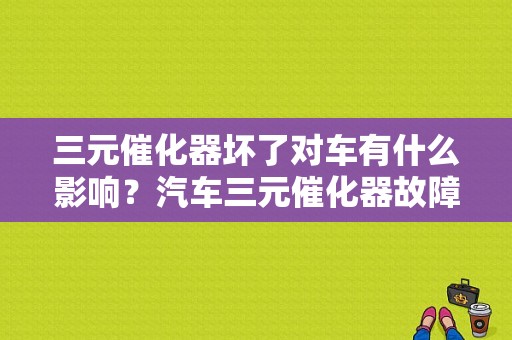 三元催化器坏了对车有什么影响？汽车三元催化器故障有什么影响-图1