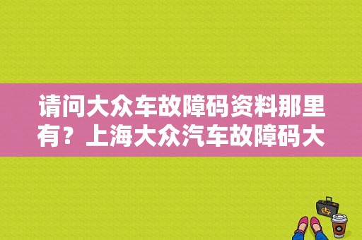 请问大众车故障码资料那里有？上海大众汽车故障码大全-图1