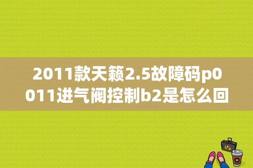 2011款天籁2.5故障码p0011进气阀控制b2是怎么回事？日产天籁发动机故障码b1b2-图1