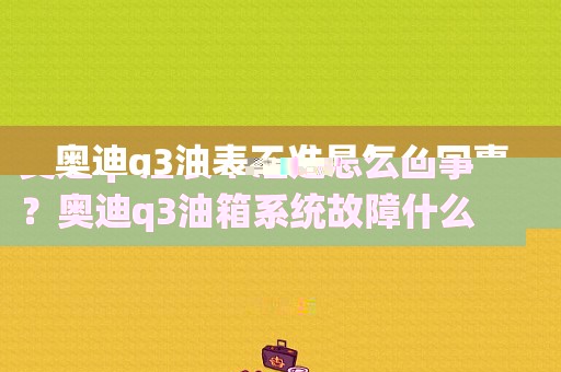 奥迪q3油表不准是怎么回事？奥迪q3油箱系统故障什么意思-图1