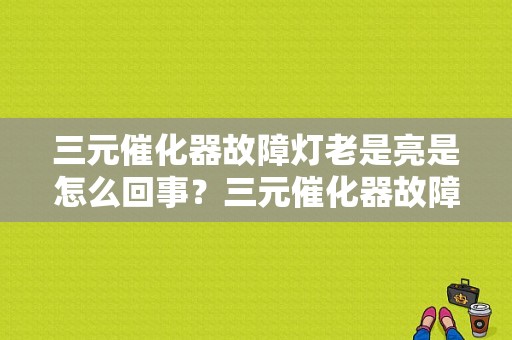 三元催化器故障灯老是亮是怎么回事？三元催化器故障原因分析-图1