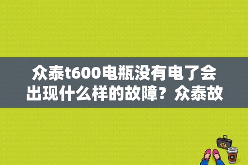 众泰t600电瓶没有电了会出现什么样的故障？众泰故障大全-图2