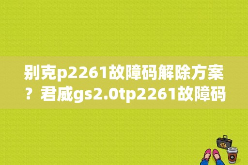 别克p2261故障码解除方案？君威gs2.0tp2261故障码