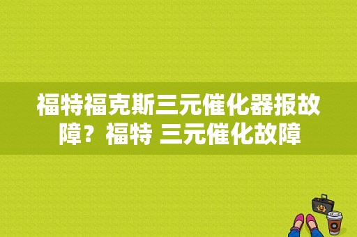 福特福克斯三元催化器报故障？福特 三元催化故障-图1