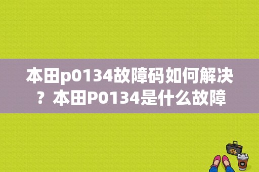 本田p0134故障码如何解决？本田P0134是什么故障-图1