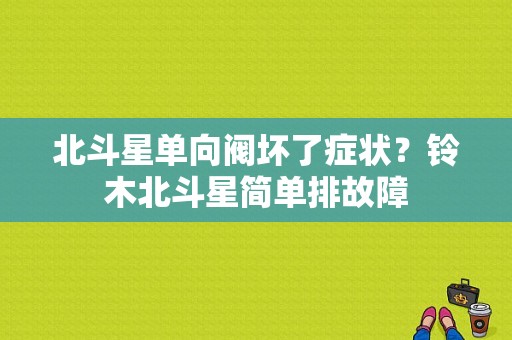 北斗星单向阀坏了症状？铃木北斗星简单排故障-图1