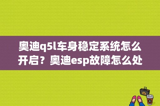 奥迪q5l车身稳定系统怎么开启？奥迪esp故障怎么处理Q5-图1