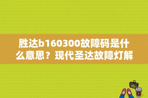 胜达b160300故障码是什么意思？现代圣达故障灯解释图-图1
