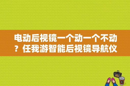 电动后视镜一个动一个不动？任我游智能后视镜导航仪故障-图1