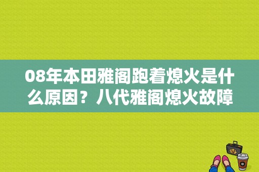 08年本田雅阁跑着熄火是什么原因？八代雅阁熄火故障-图1