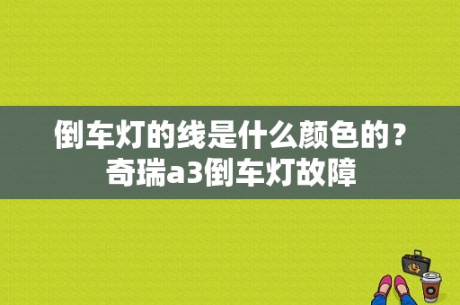 倒车灯的线是什么颜色的？奇瑞a3倒车灯故障-图1