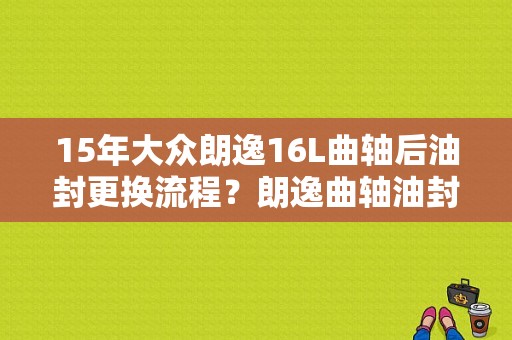 15年大众朗逸16L曲轴后油封更换流程？朗逸曲轴油封没装好的故障-图1