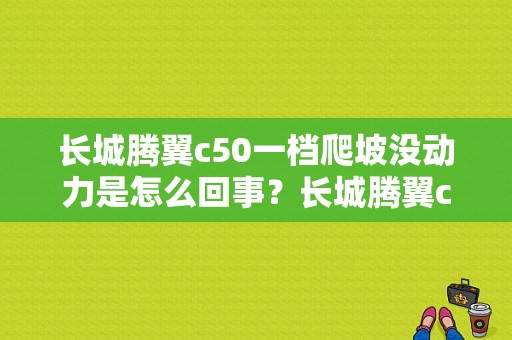 长城腾翼c50一档爬坡没动力是怎么回事？长城腾翼c50动力故障-图1