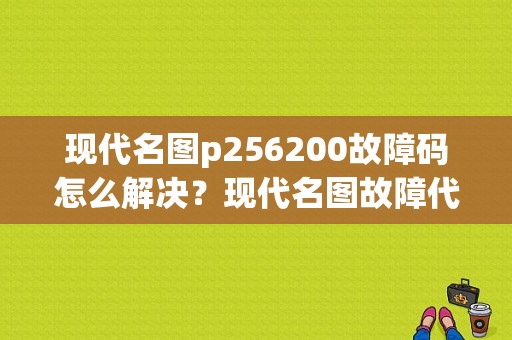 现代名图p256200故障码怎么解决？现代名图故障代码-图1