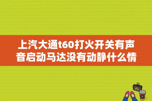 上汽大通t60打火开关有声音启动马达没有动静什么情况？上汽大通t60发动机故障灯亮-图2