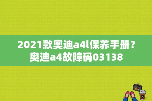 2021款奥迪a4l保养手册？奥迪a4故障码03138-图2