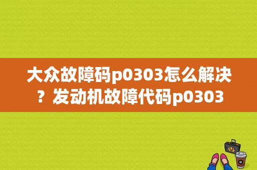 大众故障码p0303怎么解决？发动机故障代码p0303-图1