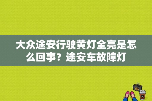 大众途安行驶黄灯全亮是怎么回事？途安车故障灯-图1