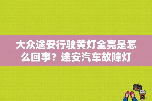 大众途安行驶黄灯全亮是怎么回事？途安汽车故障灯-图1