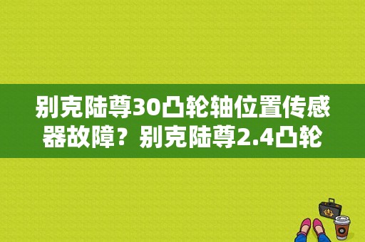 别克陆尊30凸轮轴位置传感器故障？别克陆尊2.4凸轮轴故障-图1