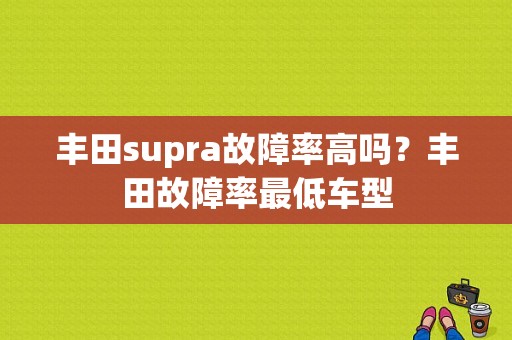 丰田supra故障率高吗？丰田故障率最低车型-图1