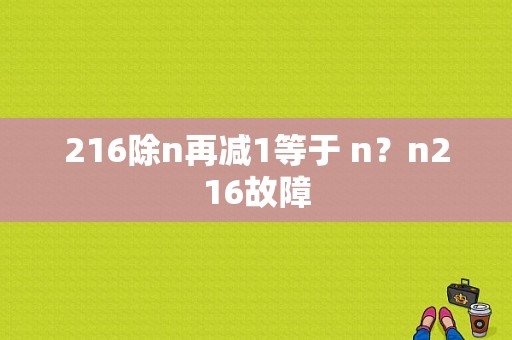 216除n再减1等于 n？n216故障-图1