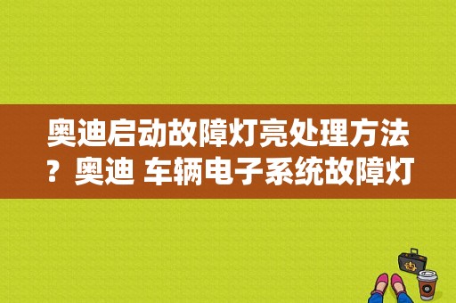 奥迪启动故障灯亮处理方法？奥迪 车辆电子系统故障灯-图1