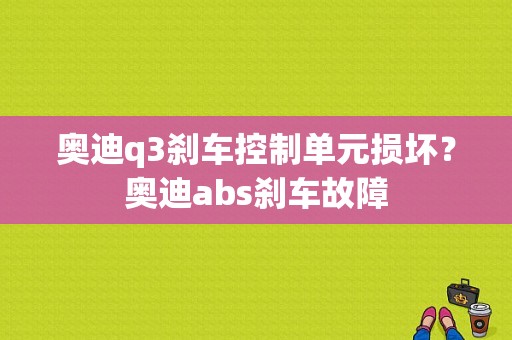 奥迪q3刹车控制单元损坏？奥迪abs刹车故障-图1