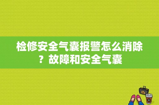 检修安全气囊报警怎么消除？故障和安全气囊-图1