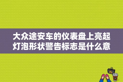 大众途安车的仪表盘上亮起灯泡形状警告标志是什么意思？途安车故障灯图解-图1