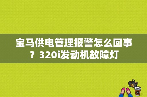 宝马供电管理报警怎么回事？320i发动机故障灯-图1