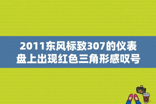 2011东风标致307的仪表盘上出现红色三角形感叹号啥意思？307车显示气囊故障-图1