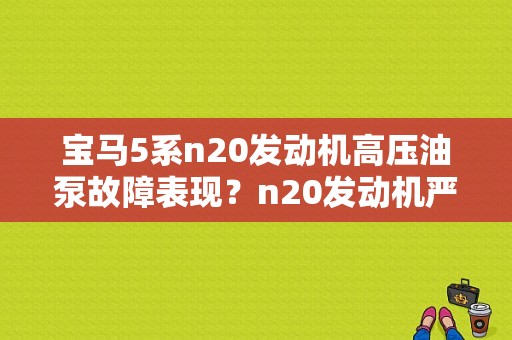 宝马5系n20发动机高压油泵故障表现？n20发动机严重故障-图1