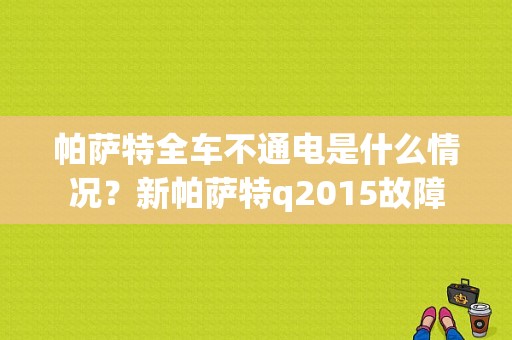 帕萨特全车不通电是什么情况？新帕萨特q2015故障-图1