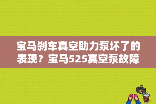 宝马刹车真空助力泵坏了的表现？宝马525真空泵故障-图1