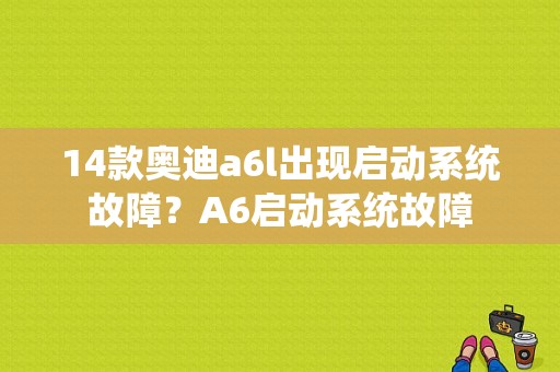 14款奥迪a6l出现启动系统故障？A6启动系统故障-图1