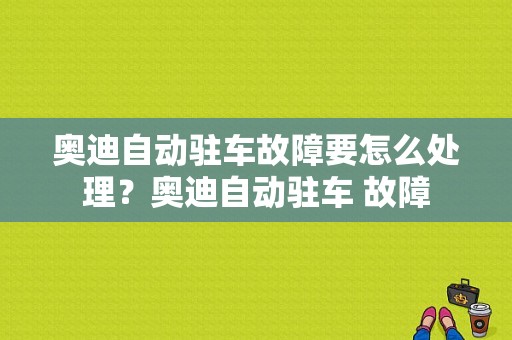奥迪自动驻车故障要怎么处理？奥迪自动驻车 故障-图1