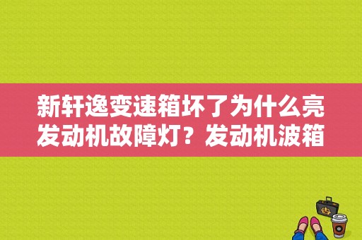 新轩逸变速箱坏了为什么亮发动机故障灯？发动机波箱故障-图1