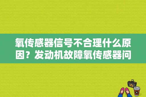 氧传感器信号不合理什么原因？发动机故障氧传感器问题