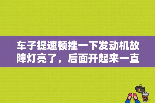 车子提速顿挫一下发动机故障灯亮了，后面开起来一直正常的，怎么回事？车子顿挫故障灯亮起-图1