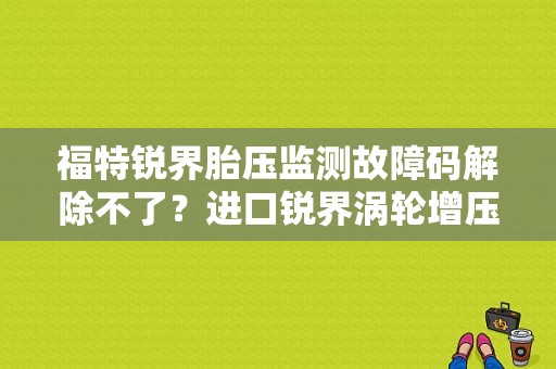 福特锐界胎压监测故障码解除不了？进口锐界涡轮增压器故障-图1
